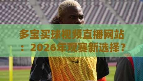 多宝买球视频直播网站:2026年观赛新选择?实测体验与避坑指南 多宝买球视频直播网站:2026年观赛新选择?实测体验与避坑指南