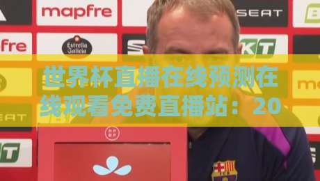 世界杯直播在线预测在线观看免费直播站：2026年观赛避坑指南，这些渠道真能白嫖吗？