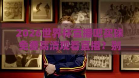 2026世界杯直播吧买球免费高清观看直播？别急着点，先看清这几个坑