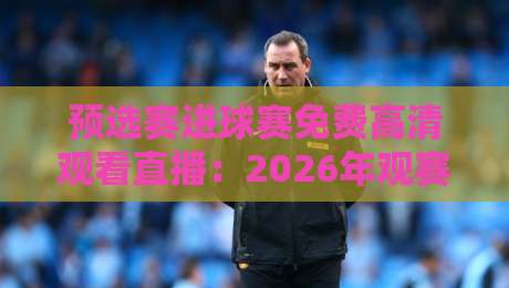 预选赛进球赛免费高清观看直播:2026年观赛省钱攻略,别再花冤枉钱买会员了