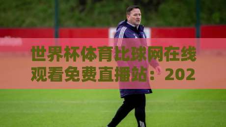 世界杯体育比球网在线观看免费直播站:2026年观赛避坑指南与真香体验 世界杯体育比球网在线观看免费直播站:2026年观赛避坑指南与真香体验