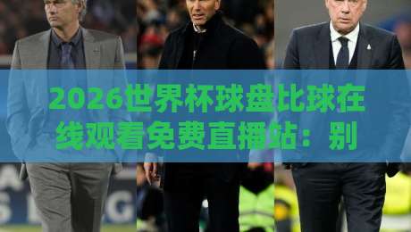 2026世界杯球盘比球在线观看免费直播站：别急着点，先搞懂这三件事