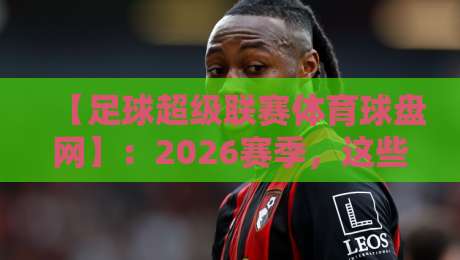 【足球超级联赛体育球盘网】：2026赛季，这些新规和盘口变化你得知道！