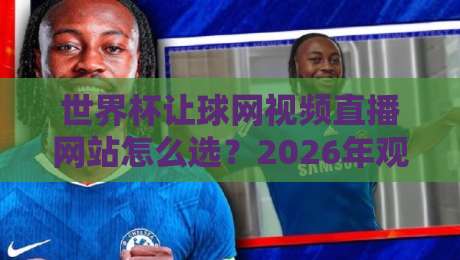 世界杯让球网视频直播网站怎么选？2026年观赛避坑指南与实用技巧