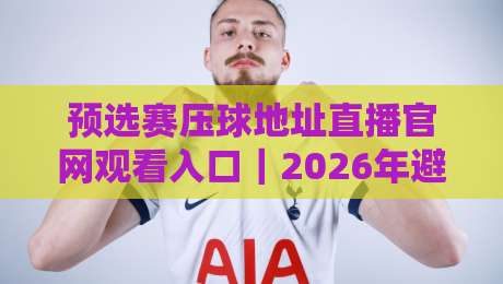 预选赛压球地址直播官网观看入口｜2026年避坑指南：从搜索到观赛的完整路径