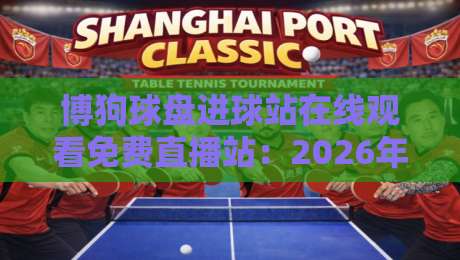 博狗球盘进球站在线观看免费直播站：2026年观赛避坑指南与真实体验