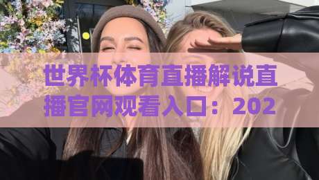 世界杯体育直播解说直播官网观看入口：2026年观赛避坑指南与真香体验(附入口逻辑)