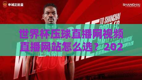世界杯压球直播网视频直播网站怎么选？2026年球迷实测避坑指南与观赛体验全解析