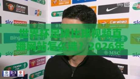 世界杯足球比球视频直播网站怎么选?2026年观赛避坑指南与实用清单 世界杯足球比球视频直播网站怎么选?2026年观赛避坑指南与实用清单