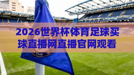 2026世界杯体育足球买球直播网直播官网观看入口：别乱搜了，这份观赛指南请收好