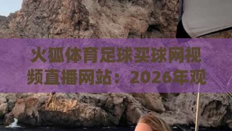 火狐体育足球买球网视频直播网站:2026年观赛新姿势,你跟上节奏了吗?(深度体验) 火狐体育足球买球网视频直播网站:2026年观赛新姿势,你跟上节奏了吗?(深度体验)