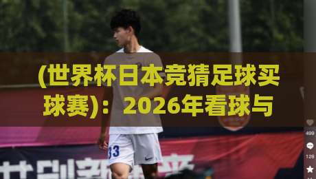 (世界杯日本竞猜足球买球赛):2026年看球与竞猜的全新打开方式 (世界杯日本竞猜足球买球赛):2026年看球与竞猜的全新打开方式