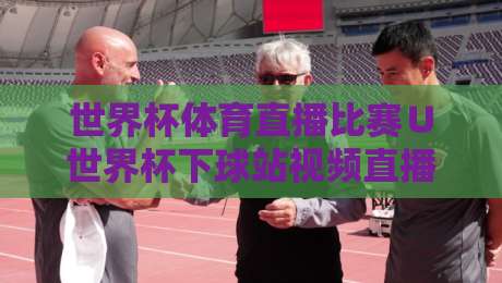 世界杯体育直播比赛∪世界杯下球站视频直播网站：2026年观赛避坑指南与实战体验