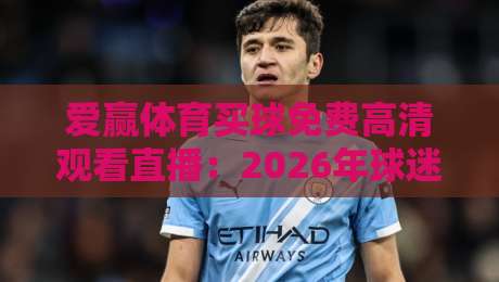 爱赢体育买球免费高清观看直播：2026年球迷观赛新姿势，你跟上节奏了吗？