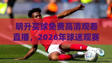 明升买球免费高清观看直播，2026年球迷观赛新姿势：这些细节你注意了吗？(附避坑指南)