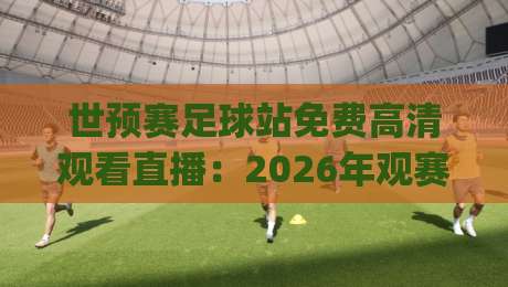 世预赛足球站免费高清观看直播：2026年观赛避坑指南与真香体验(附实测心得)