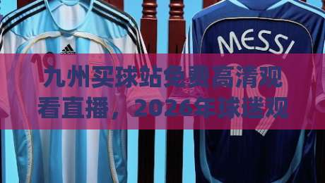 九州买球站免费高清观看直播，2026年球迷观赛新姿势你get了吗？