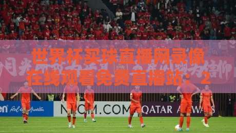 世界杯买球直播网录像在线观看免费直播站：2026年观赛避坑指南与真实体验