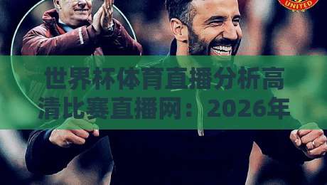 世界杯体育直播分析高清比赛直播网：2026年观赛体验升级指南，画质与数据怎么选？