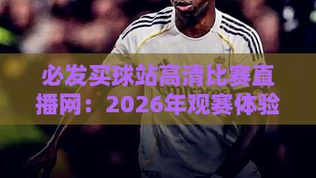 必发买球站高清比赛直播网：2026年观赛体验升级，球迷到底该怎么选？