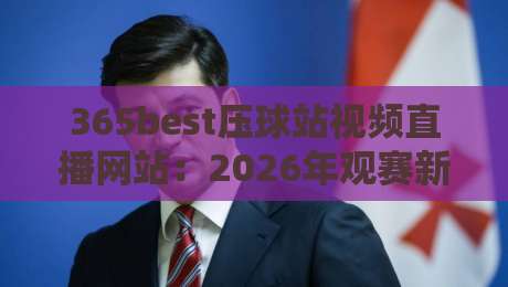 365best压球站视频直播网站：2026年观赛新姿势，你跟上节奏了吗？