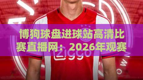 博狗球盘进球站高清比赛直播网：2026年观赛新姿势，你跟上节奏了吗？