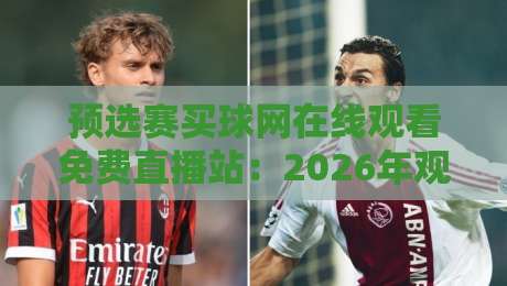 预选赛买球网在线观看免费直播站：2026年观赛避坑指南与真实体验
