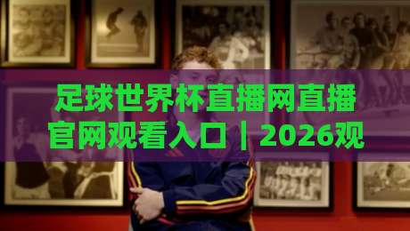 足球世界杯直播网直播官网观看入口｜2026观赛避坑指南：从入口到画质，一次讲透