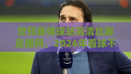 世预赛体球站高清比赛直播网，2026年看球不卡顿的隐藏门道你摸清了吗？