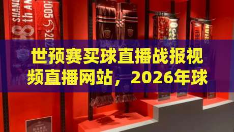 世预赛买球直播战报视频直播网站,2026年球迷观赛避坑指南:从战报到直播怎么选才不踩雷? 世预赛买球直播战报视频直播网站,2026年球迷观赛避坑指南:从战报到直播怎么选才不踩雷?