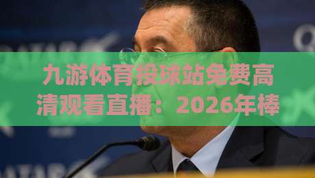 九游体育投球站免费高清观看直播：2026年棒球观赛新姿势，你get了吗？