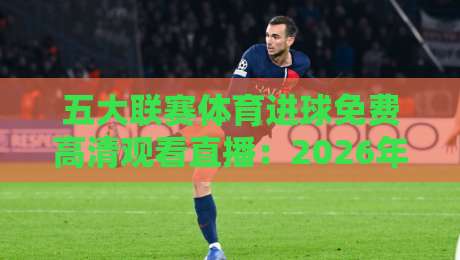 五大联赛体育进球免费高清观看直播:2026年球迷省钱又省心的观赛指南 五大联赛体育进球免费高清观看直播:2026年球迷省钱又省心的观赛指南