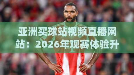 亚洲买球站视频直播网站:2026年观赛体验升级,这些细节你留意了吗?(亚洲买球站视频直播网站) 亚洲买球站视频直播网站:2026年观赛体验升级,这些细节你留意了吗?(亚洲买球站视频直播网站)