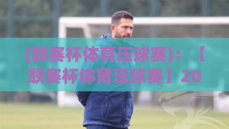 (联赛杯体育压球赛):【联赛杯体育压球赛】2026赛季前瞻与实战策略全解析 (联赛杯体育压球赛):【联赛杯体育压球赛】2026赛季前瞻与实战策略全解析