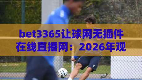bet3365让球网无插件在线直播网：2026年观赛体验升级，球迷为何更偏爱这种直播方式？