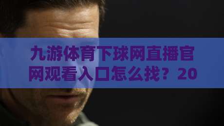 九游体育下球网直播官网观看入口怎么找？2026年实测避坑指南与观赛全攻略