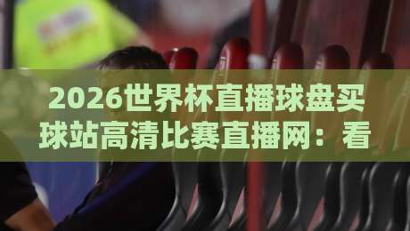 2026世界杯直播球盘买球站高清比赛直播网：看球不卡顿的观赛门道，你摸清了吗？
