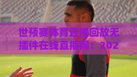 世预赛体育直播回放无插件在线直播网：2026年观赛新姿势，你get了吗？