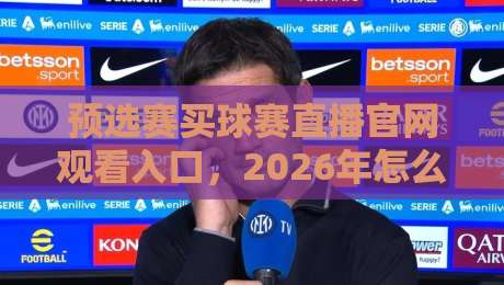 预选赛买球赛直播官网观看入口，2026年怎么找才不踩坑？这份实测指南请收好