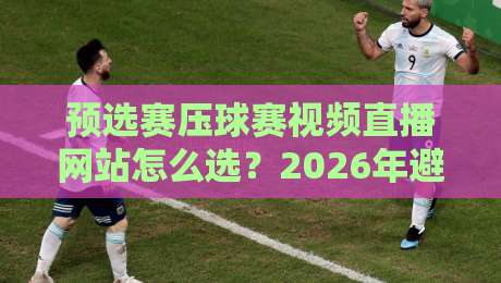 预选赛压球赛视频直播网站怎么选?2026年避坑指南与真实体验分享 预选赛压球赛视频直播网站怎么选?2026年避坑指南与真实体验分享