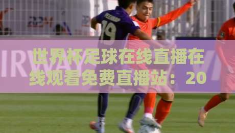 世界杯足球在线直播在线观看免费直播站：2026年观赛避坑指南与真香体验