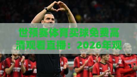 世预赛体育买球免费高清观看直播：2026年观赛避坑指南，这些渠道真能白嫖？