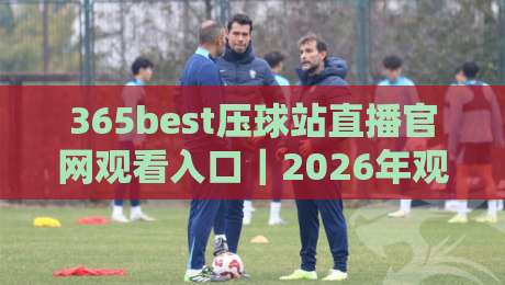 365best压球站直播官网观看入口｜2026年观赛指南：从入口到体验，这些细节别忽略