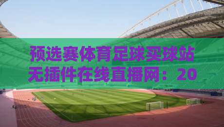预选赛体育足球买球站无插件在线直播网：2026年观赛新姿势，真能告别卡顿吗？