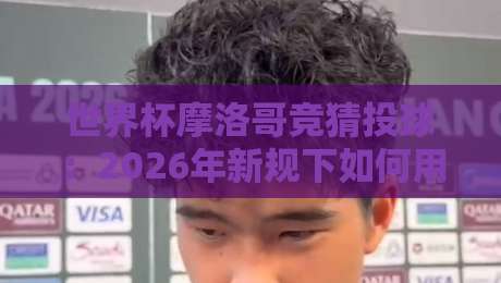 世界杯摩洛哥竞猜投球:2026年新规下如何用数据锁定高赔率【世界杯摩洛哥竞猜投球】 世界杯摩洛哥竞猜投球:2026年新规下如何用数据锁定高赔率【世界杯摩洛哥竞猜投球】