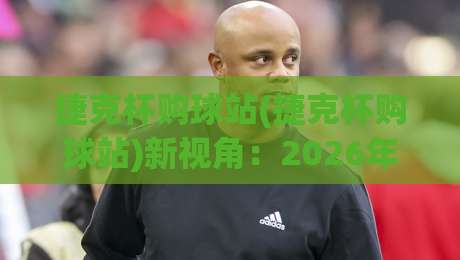 捷克杯购球站(捷克杯购球站)新视角:2026年球迷如何找到靠谱的捷克杯购球站?捷克杯购球站实用信息|最全手机信誉比球站走地大全早盘文字中文解说直播 捷克杯购球站(捷克杯购球站)新视角:2026年球迷如何找到靠谱的捷克杯购球站?捷克杯购球站实用信息|最全手机信誉比球站走地大全早盘文字中文解说直播