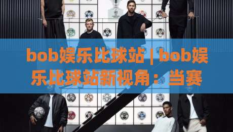 bob娱乐比球站 | bob娱乐比球站新视角:当赛事数据遇见社群共鸣 (bob娱乐比球站)|今晚靠谱最火体球站720P集锦软件登入上盘地址 bob娱乐比球站 | bob娱乐比球站新视角:当赛事数据遇见社群共鸣 (bob娱乐比球站)|今晚靠谱最火体球站720P集锦软件登入上盘地址