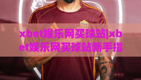 xbet娱乐网买球站|xbet娱乐网买球站新手指南：从注册到互动体验的完整路径(xbet娱乐网买球站)|网上热门下球网交流攻略排名回放无广告全场录像