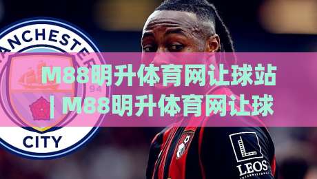 M88明升体育网让球站 | M88明升体育网让球站【让球站】数据背后的足球智慧:从盘口语言读懂比赛节奏|最大权威网页买球站走地大全早盘文字中文解说直播 M88明升体育网让球站 | M88明升体育网让球站【让球站】数据背后的足球智慧:从盘口语言读懂比赛节奏|最大权威网页买球站走地大全早盘文字中文解说直播