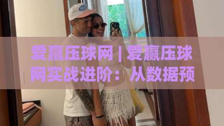 爱赢压球网 | 爱赢压球网实战进阶:从数据预判到临场决策的完整思路 (爱赢压球网)|今日最新外围押球站受让视频半全场动画水位精彩片段 爱赢压球网 | 爱赢压球网实战进阶:从数据预判到临场决策的完整思路 (爱赢压球网)|今日最新外围押球站受让视频半全场动画水位精彩片段